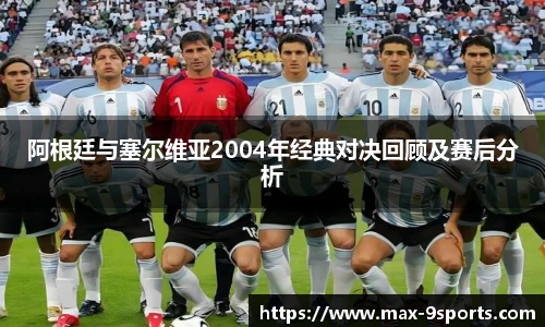 阿根廷与塞尔维亚2004年经典对决回顾及赛后分析